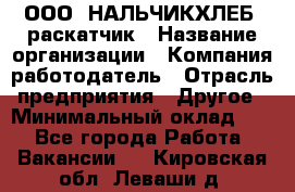 ООО "НАЛЬЧИКХЛЕБ" раскатчик › Название организации ­ Компания-работодатель › Отрасль предприятия ­ Другое › Минимальный оклад ­ 1 - Все города Работа » Вакансии   . Кировская обл.,Леваши д.